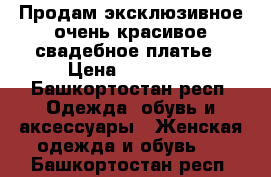 Продам эксклюзивное очень красивое свадебное платье › Цена ­ 10 000 - Башкортостан респ. Одежда, обувь и аксессуары » Женская одежда и обувь   . Башкортостан респ.